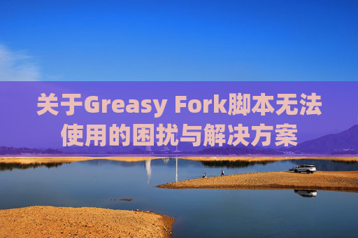 关于Greasy Fork脚本无法使用的困扰与解决方案